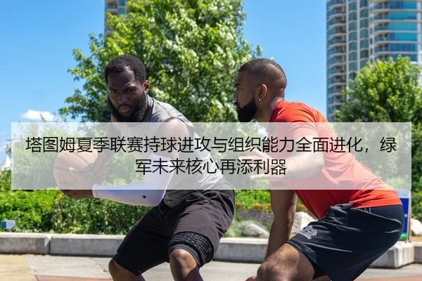 塔图姆夏季联赛持球进攻与组织能力全面进化，绿军未来核心再添利器
