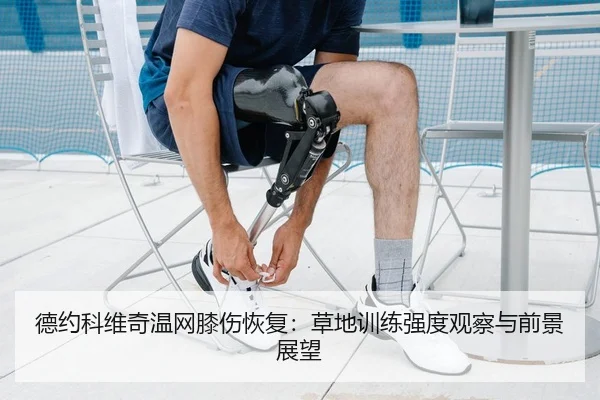 德约科维奇温网膝伤恢复：草地训练强度观察与前景展望