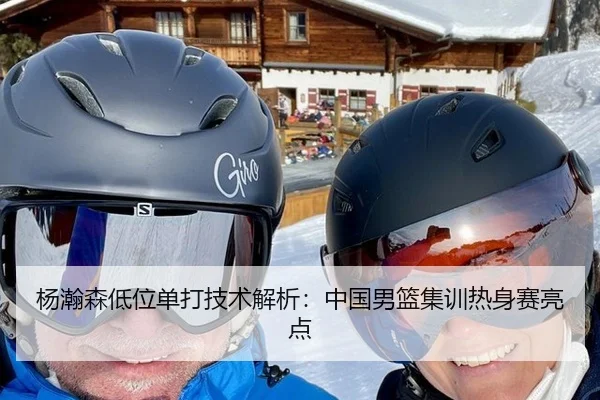 杨瀚森低位单打技术解析：中国男篮集训热身赛亮点