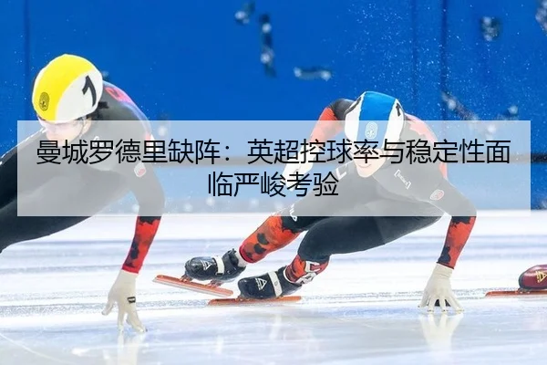 曼城罗德里缺阵：英超控球率与稳定性面临严峻考验