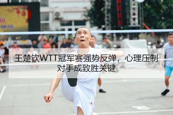 王楚钦WTT冠军赛强势反弹，心理压制对手成致胜关键