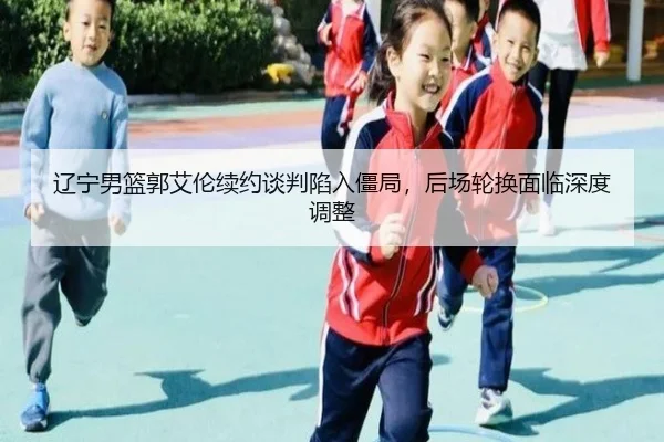 辽宁男篮郭艾伦续约谈判陷入僵局，后场轮换面临深度调整