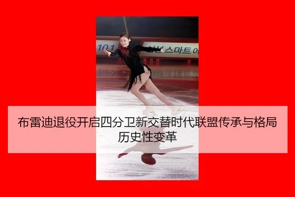 布雷迪退役开启四分卫新交替时代联盟传承与格局历史性变革