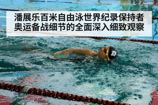 潘展乐百米自由泳世界纪录保持者奥运备战细节的全面深入细致观察