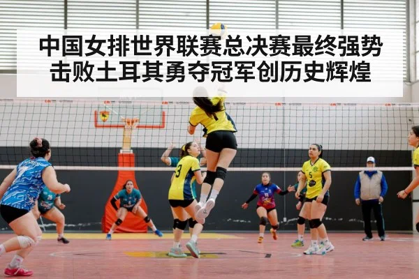 中国女排世界联赛总决赛最终强势击败土耳其勇夺冠军创历史辉煌