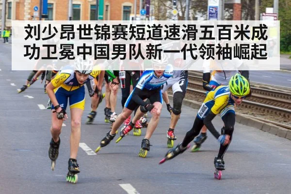 刘少昂世锦赛短道速滑五百米成功卫冕中国男队新一代领袖崛起