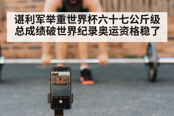 谌利军举重世界杯六十七公斤级总成绩破世界纪录奥运资格稳了