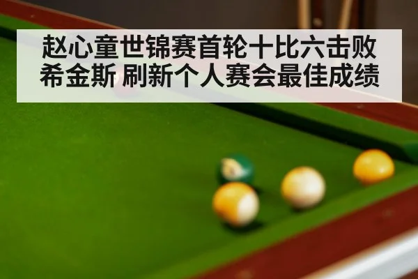 赵心童世锦赛首轮十比六击败希金斯 刷新个人赛会最佳成绩