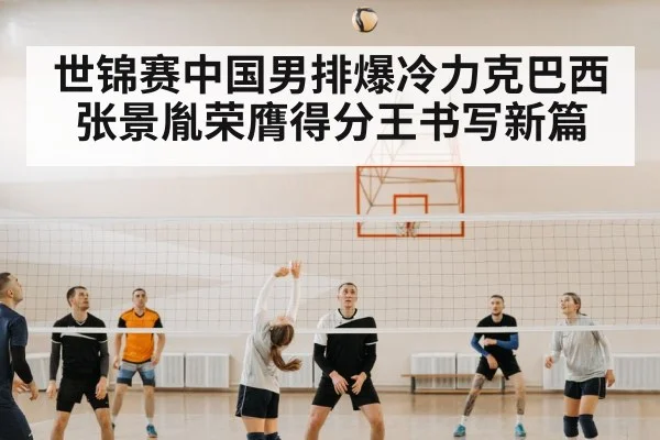 世锦赛中国男排爆冷力克巴西 张景胤荣膺得分王书写新篇
