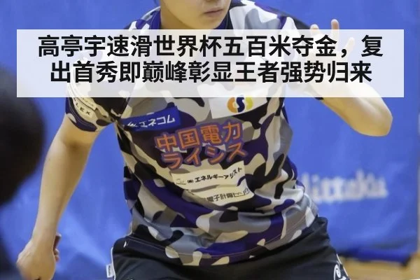 高亭宇速滑世界杯五百米夺金，复出首秀即巅峰彰显王者强势归来