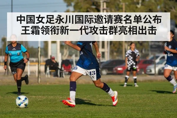 中国女足永川国际邀请赛名单公布王霜领衔新一代攻击群亮相出击